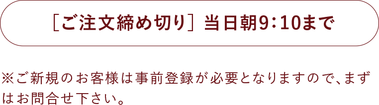 ［ご注文締め切り］当日朝9:10まで|※ご新規のお客様は事前登録が必要となりますので、まずはお問合せ下さい。